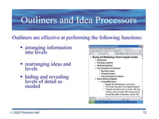 Outliners and Idea Processors arranging information into levels rearranging ideas and levels hiding and revealing levels of detail as needed Outliners are effective at performing the following functions: 