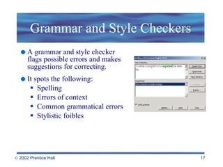 Grammar and Style Checkers A grammar and style checker flags possible errors and makes suggestions for correcting. It spots the following: Spelling Errors of context Common grammatical errors Stylistic foibles 
