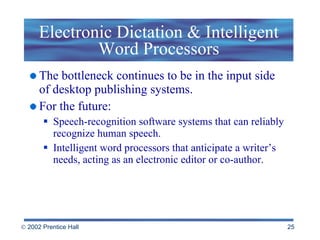 Electronic Dictation & Intelligent Word Processors The bottleneck continues to be in the input side of desktop publishing systems. For the future:  Speech-recognition software systems that can reliably recognize human speech. Intelligent word processors that anticipate a writer’s needs, acting as an electronic editor or co-author. 