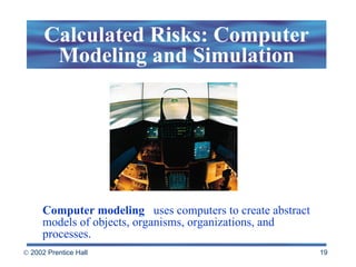 Computer modeling   uses computers to create abstract models of objects, organisms, organizations, and processes. Calculated Risks: Computer Modeling and Simulation 