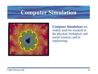 Computer Simulations  are widely used for research in the physical, biological, and social sciences, and in engineering. Computer Simulation 