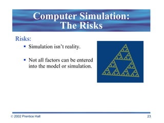 Computer Simulation: The Risks Risks: Simulation isn’t reality. Not all factors can be entered into the model or simulation. 