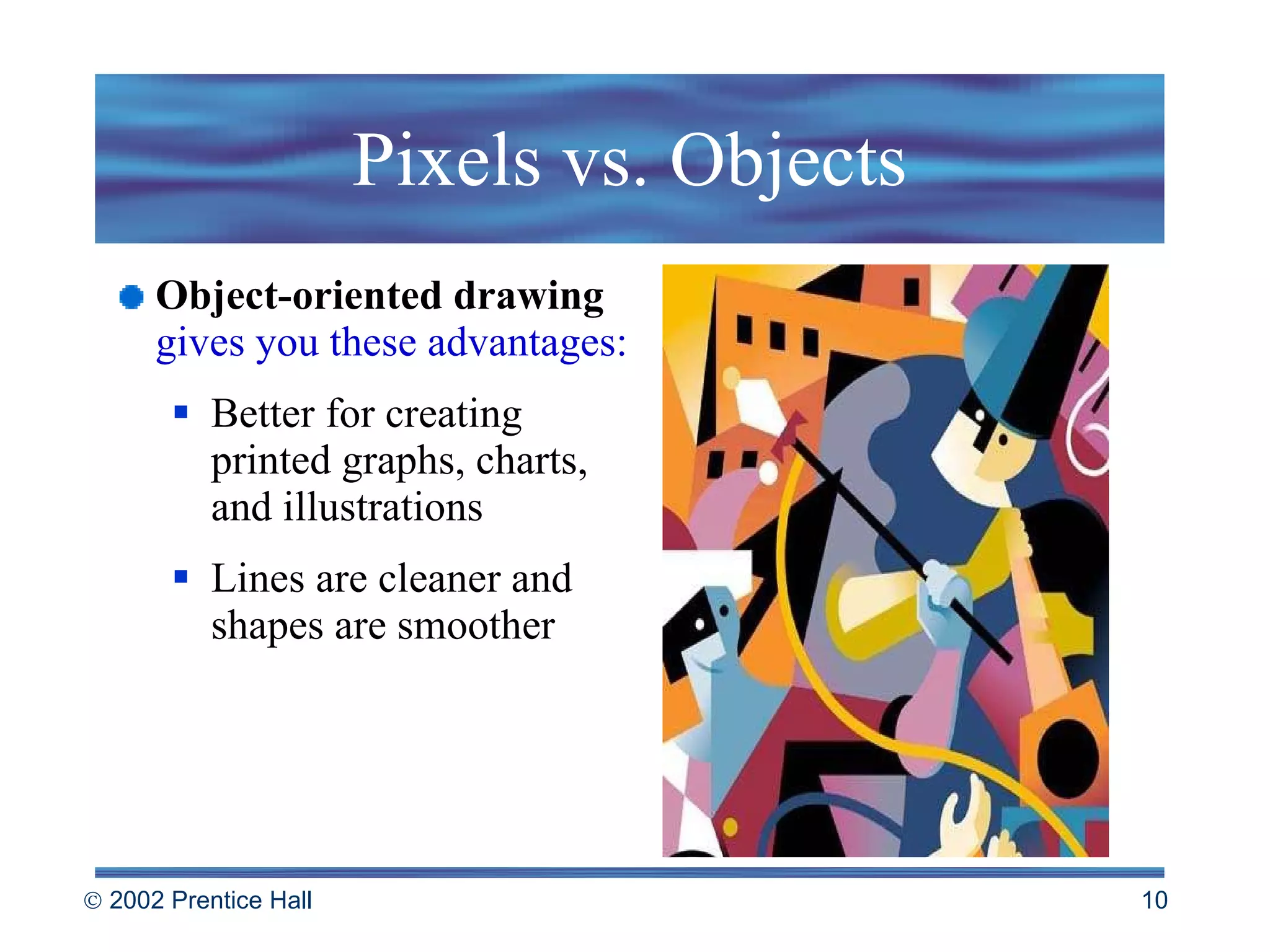 Pixels vs. Objects Object-oriented drawing   gives you these advantages: Better for creating printed graphs, charts, and illustrations  Lines are cleaner and shapes are smoother 