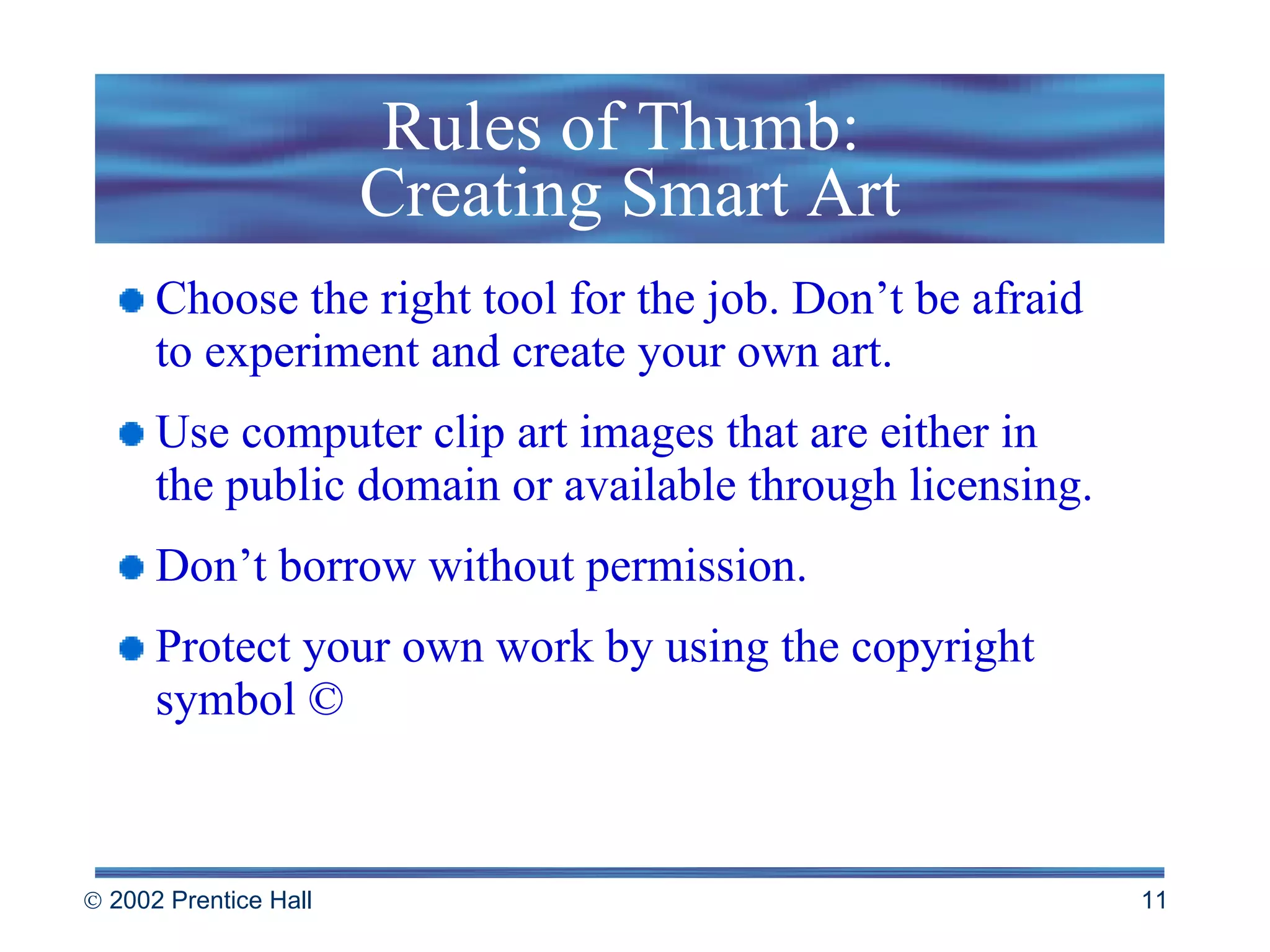 Rules of Thumb:  Creating Smart Art Choose the right tool for the job. Don’t be afraid  to experiment and create your own art. Use computer clip art images that are either in  the public domain or available through licensing. Don’t borrow without permission. Protect your own work by using the copyright symbol © 