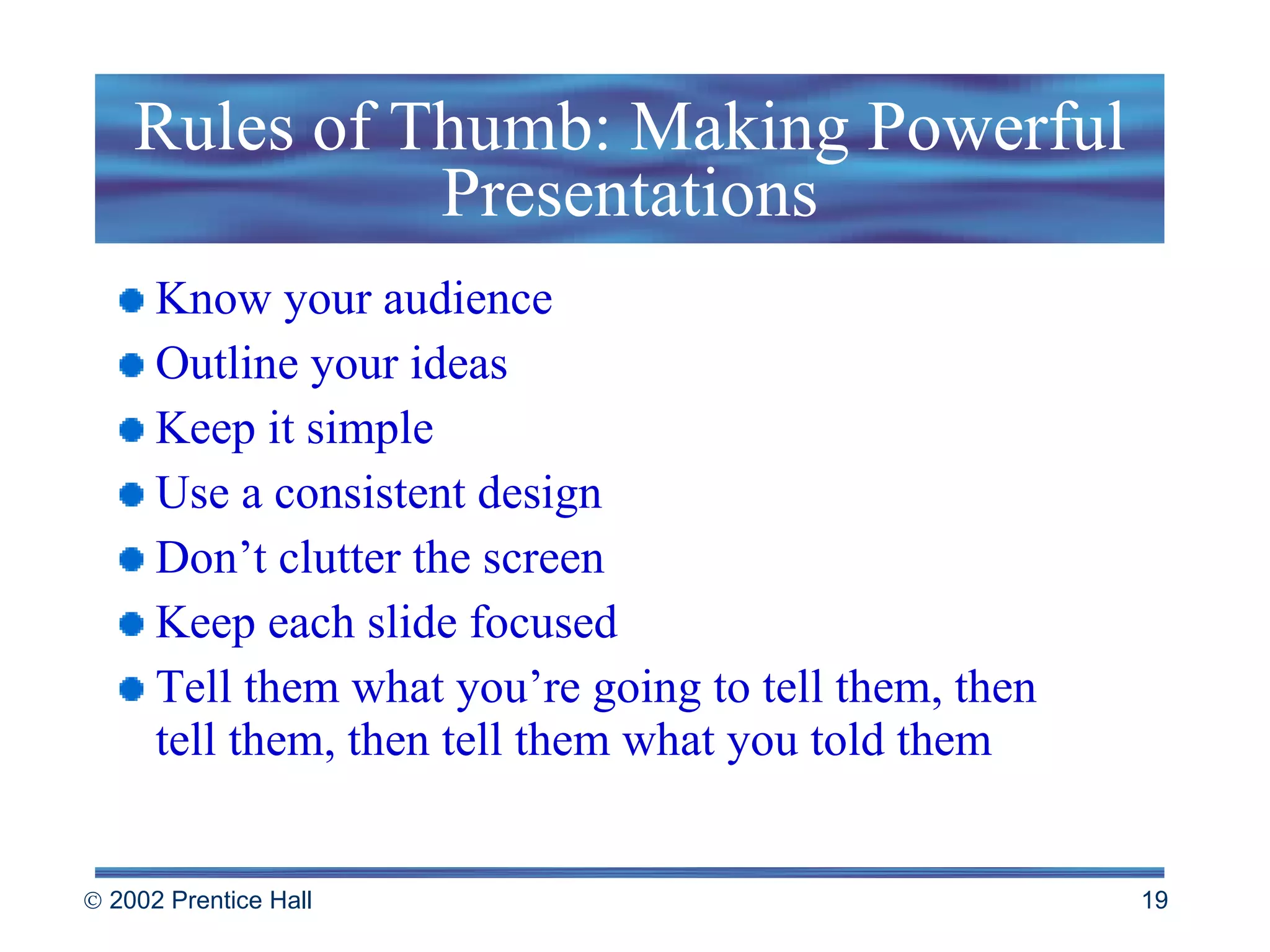 Rules of Thumb: Making Powerful Presentations Know your audience Outline your ideas Keep it simple Use a consistent design Don’t clutter the screen Keep each slide focused Tell them what you’re going to tell them, then  tell them, then tell them what you told them 