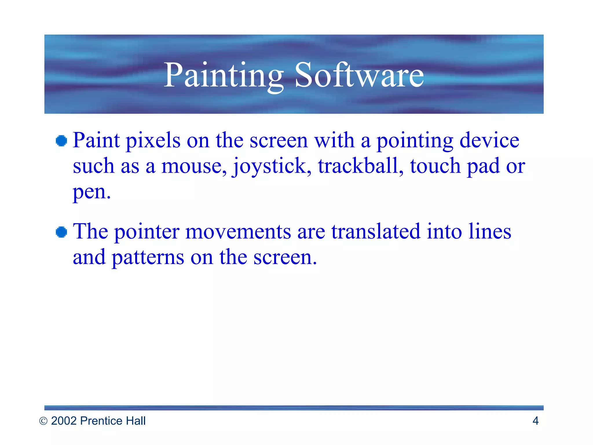 Painting Software Paint pixels on the screen with a pointing device such as a mouse, joystick, trackball, touch pad or pen. The pointer movements are translated into lines and patterns on the screen. 