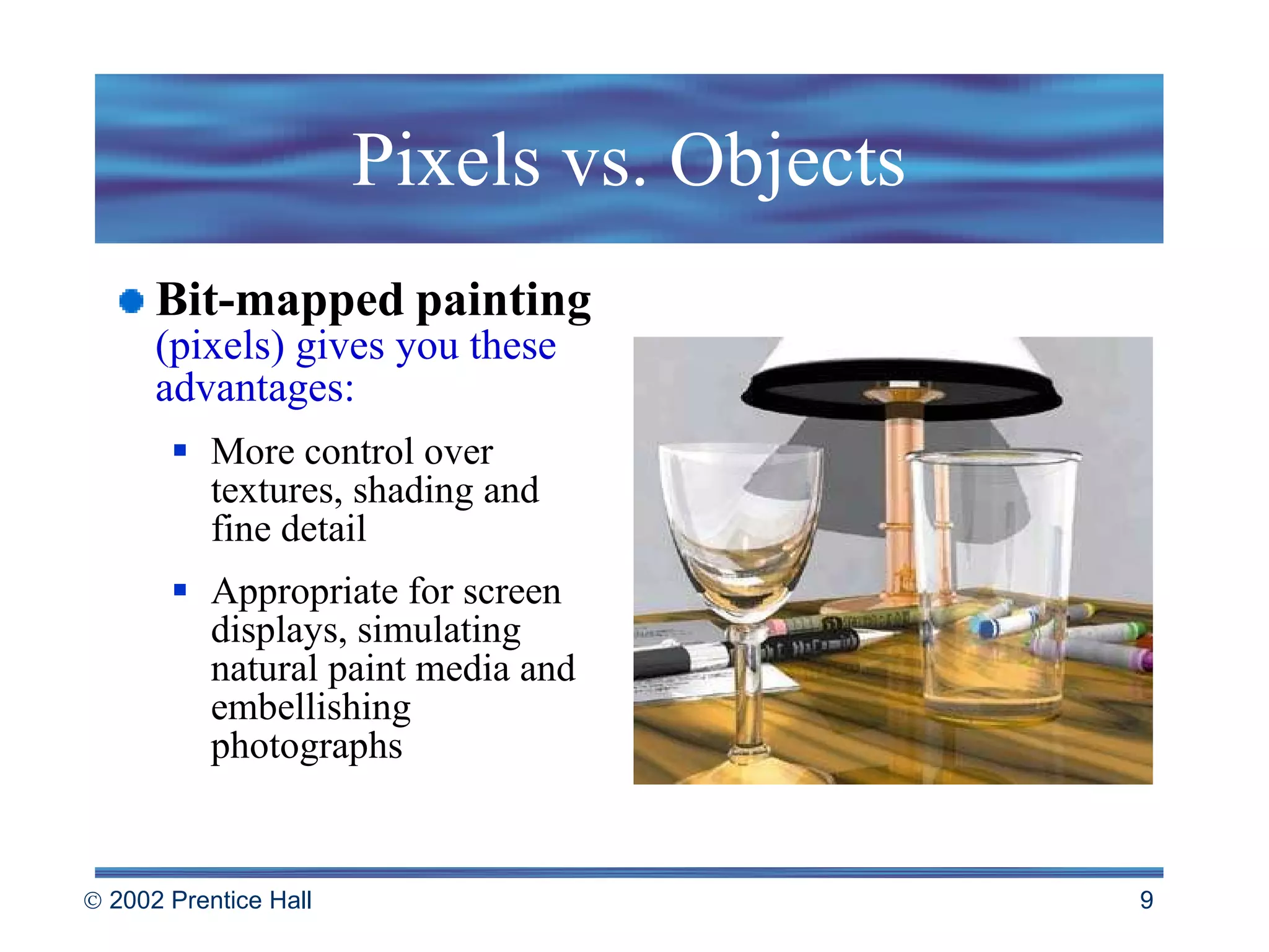 Pixels vs. Objects Bit-mapped   painting   (pixels) gives you these advantages: More control over textures, shading and fine detail Appropriate for screen displays, simulating natural paint media and embellishing photographs   