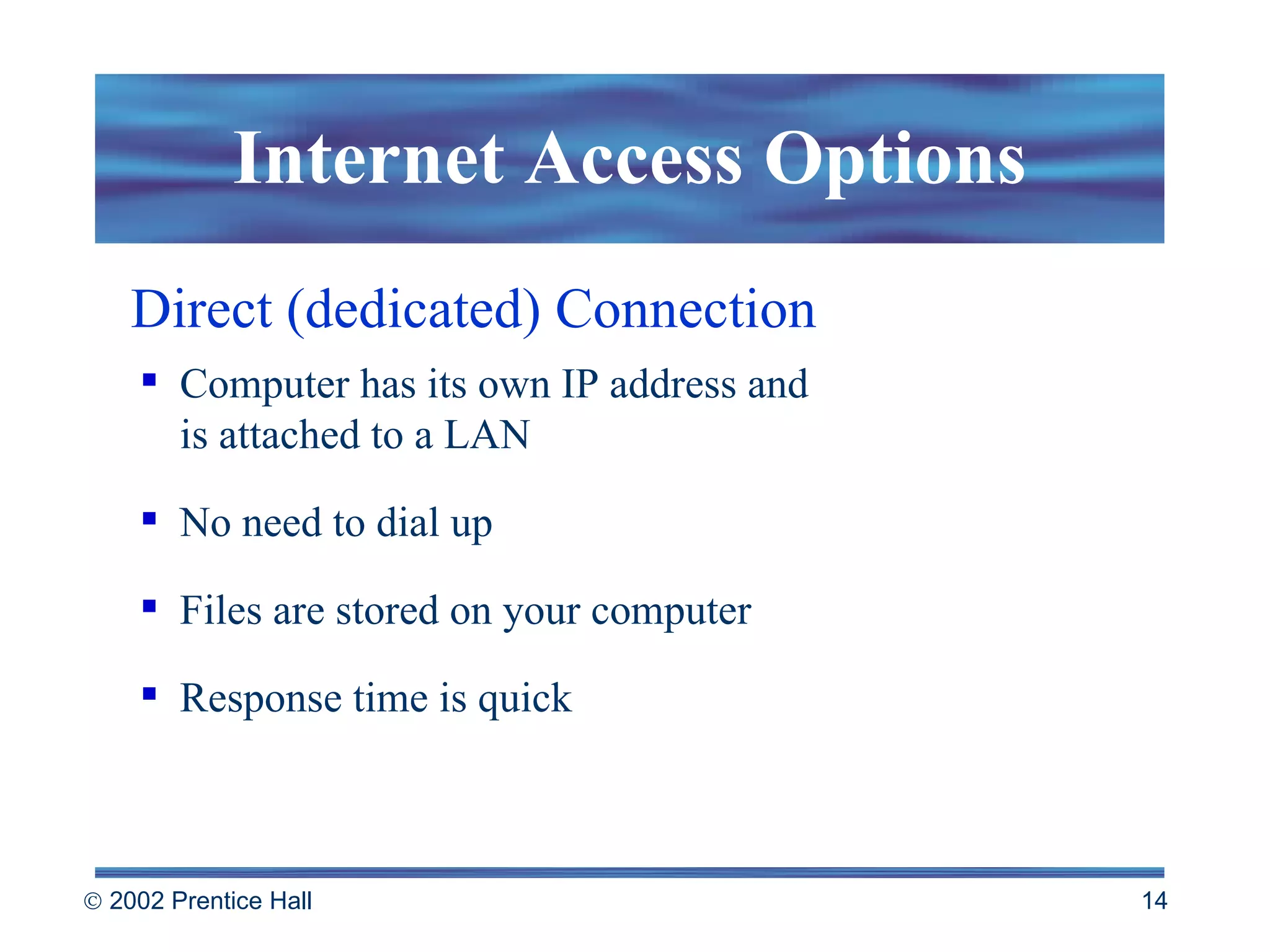 Direct (dedicated) Connection Internet Access Options Computer has its own IP address and  is attached to a LAN No need to dial up Files are stored on your computer Response time is quick 