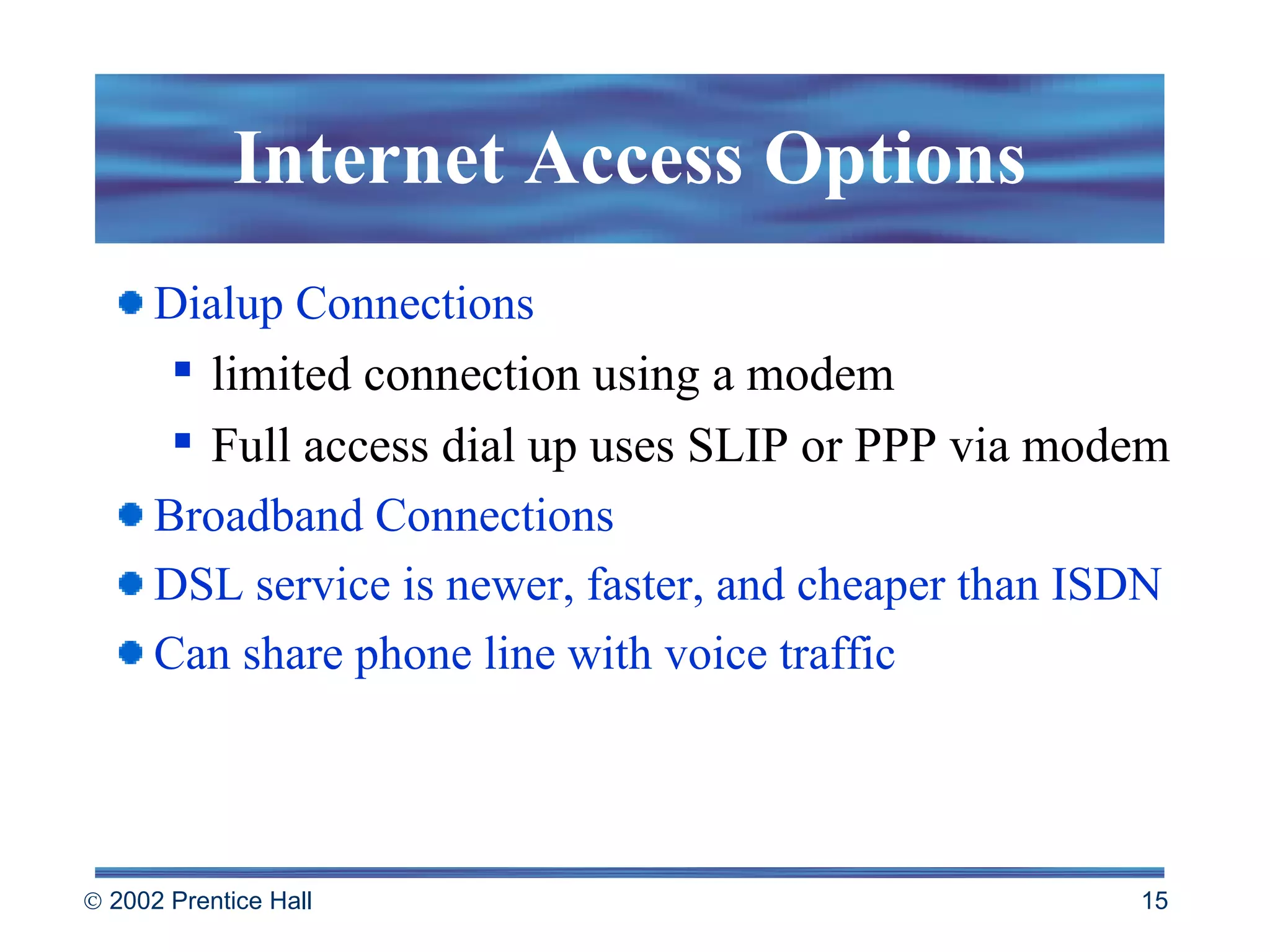 Internet Access Options Dialup Connections limited connection using a modem Full access dial up uses SLIP or PPP via modem Broadband Connections DSL service is newer, faster, and cheaper than ISDN Can share phone line with voice traffic 