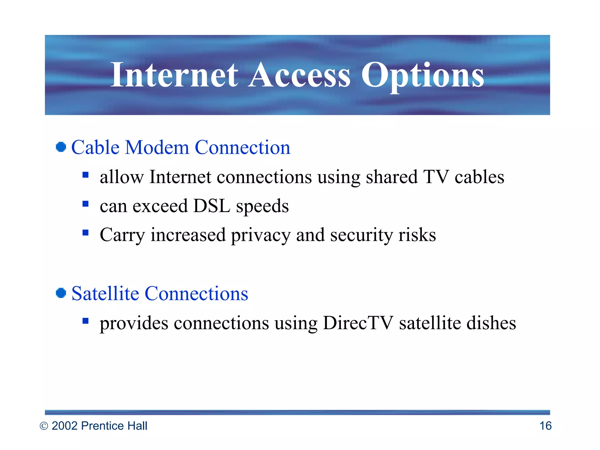 Internet Access Options Cable Modem Connection allow Internet connections using shared TV cables can exceed DSL speeds Carry increased privacy and security risks Satellite Connections provides connections using DirecTV satellite dishes 
