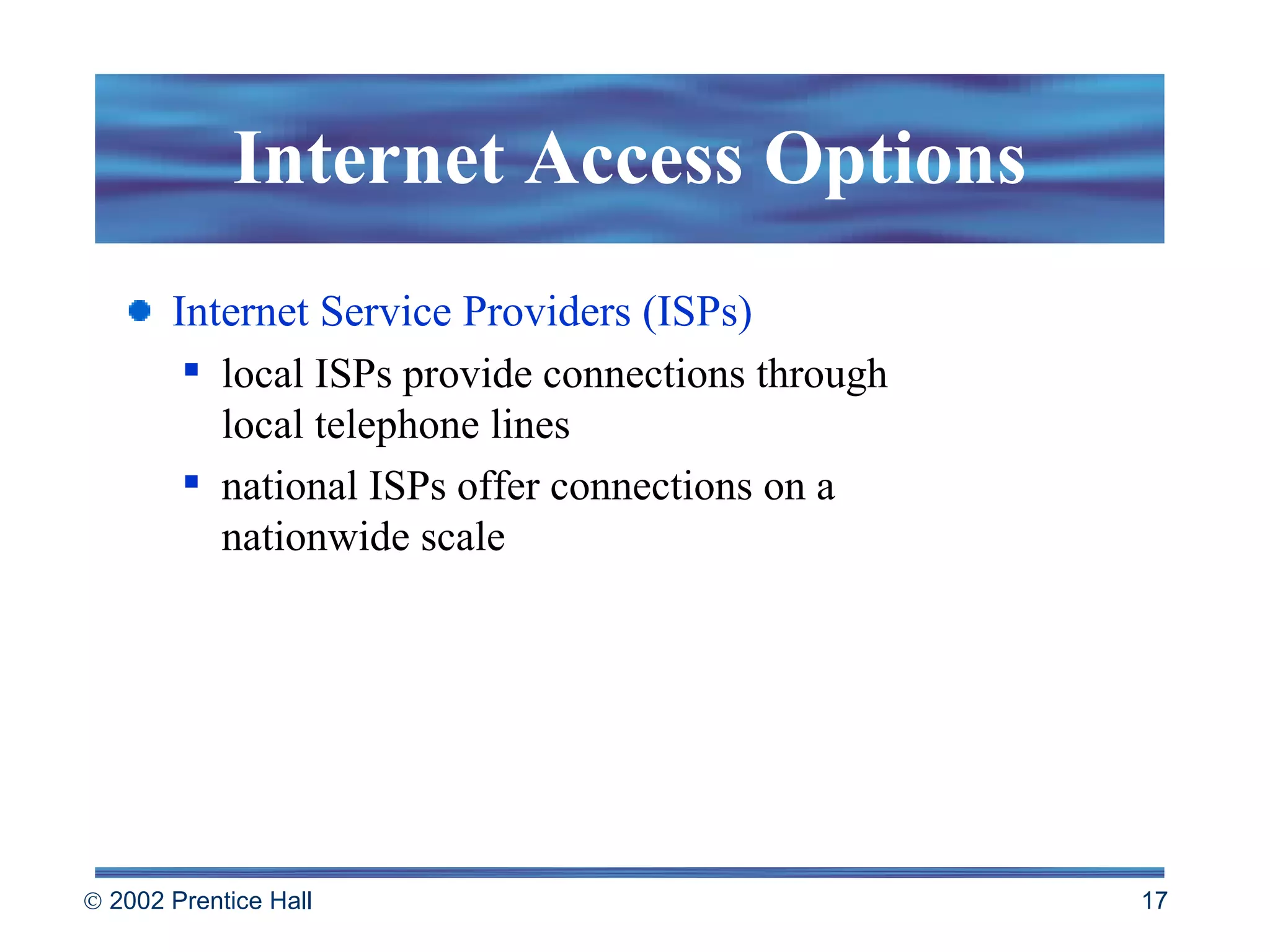 Internet Access Options Internet Service Providers (ISPs) local ISPs provide connections through  local telephone lines national ISPs offer connections on a nationwide scale 