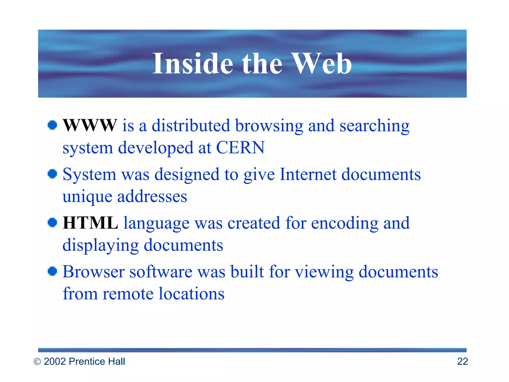 WWW  is a distributed browsing and searching system developed at CERN System was designed to give Internet documents unique addresses HTML  language was created for encoding and displaying documents Browser software was built for viewing documents from remote locations Inside the Web 