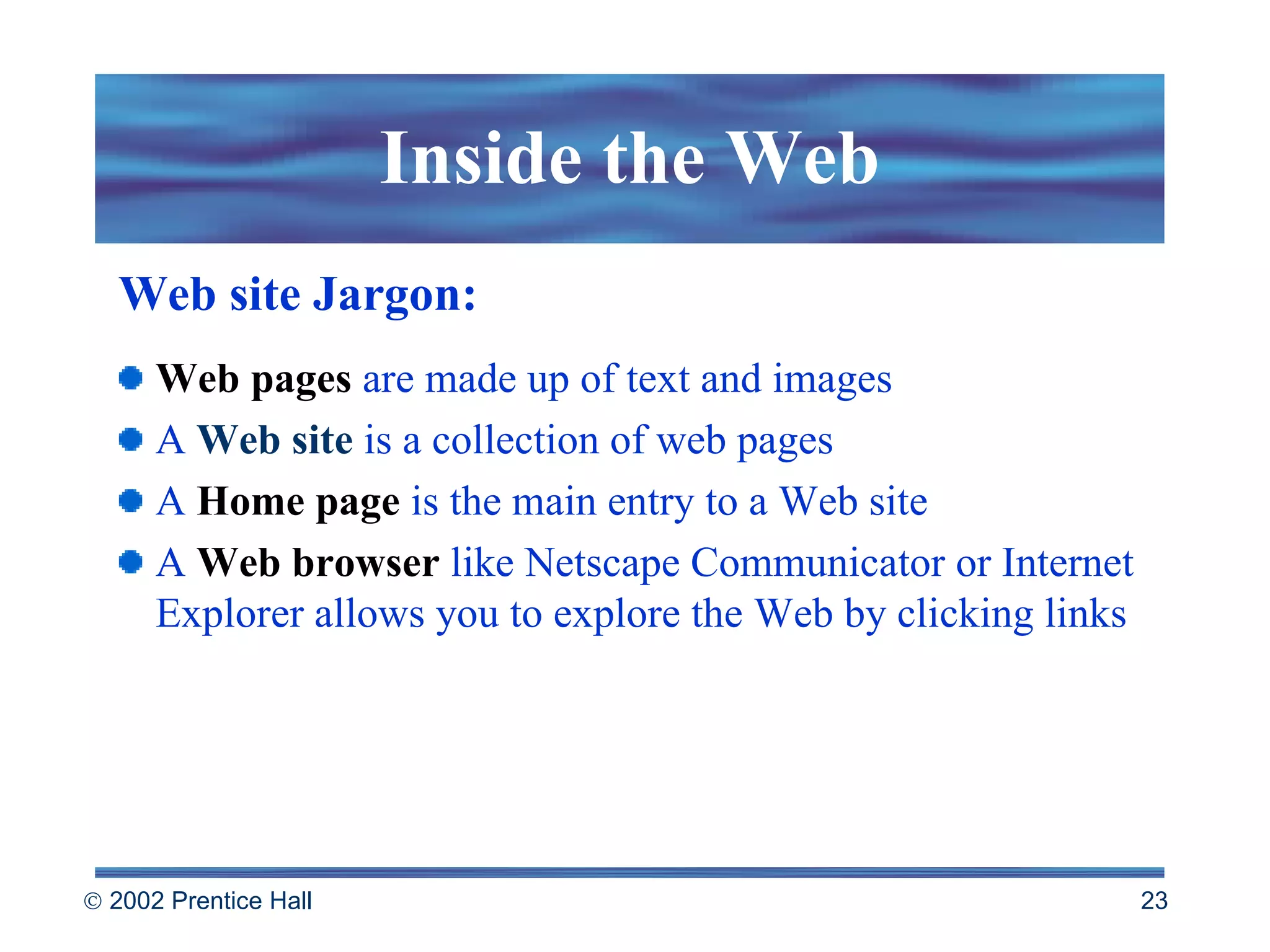 Inside the Web Web pages  are made up of text and images A  Web site  is a collection of web pages A  Home page  is the main entry to a Web site A  Web browser  like Netscape Communicator or Internet Explorer allows you to explore the Web by clicking links Web site Jargon: 