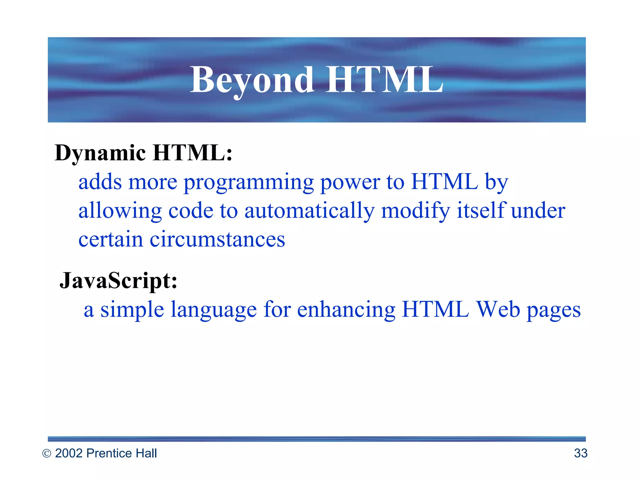 Beyond HTML Dynamic HTML: adds more programming power to HTML by allowing code to automatically modify itself under certain circumstances JavaScript:   a simple language for enhancing HTML Web pages 