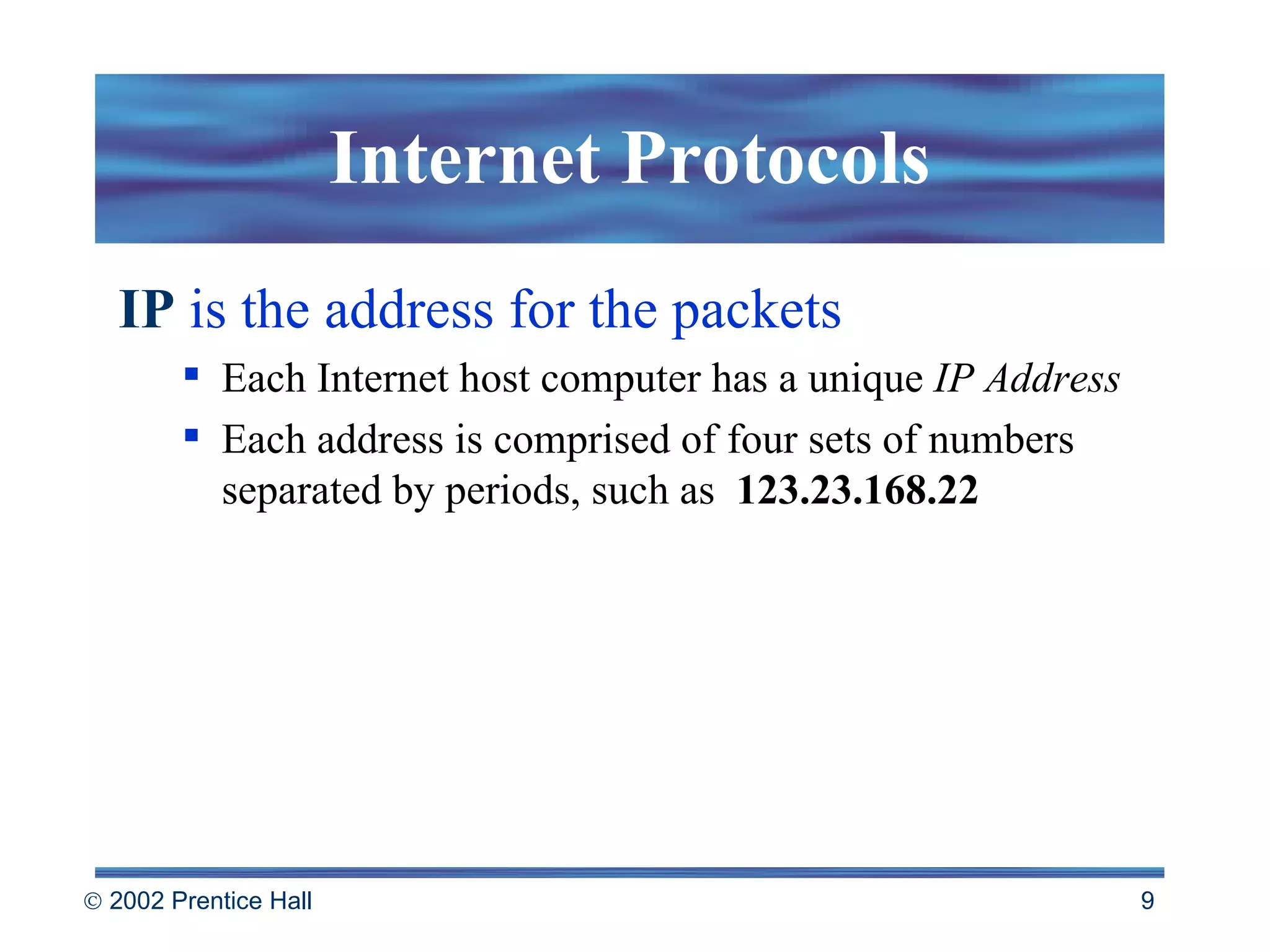 Internet Protocols IP  is the address for the packets Each Internet host computer has a unique  IP Address  Each address is comprised of four sets of numbers separated by periods, such as  123.23.168.22 