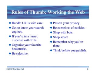 Rules of Thumb: Working the Web Handle URLs with care. Get to know your search engines. If you’re in a hurry, dispense with frills. Organize your favorite bookmarks. Be selective. Protect your privacy. Be conscious of cookies. Shop with bots. Shop smart. Remember why you’re there. Think before you publish. 