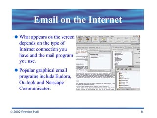 Email on the Internet What appears on the screen depends on the type of Internet connection you have and the mail program you use. Popular graphical email programs include Eudora, Outlook and Netscape Communicator. 