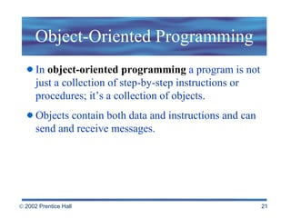 Object-Oriented Programming In  object-oriented programming  a program is not just a collection of step-by-step instructions or procedures; it’s a collection of objects.  Objects contain both data and instructions and can send and receive messages.  