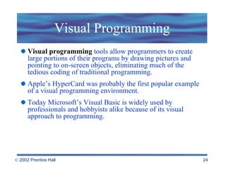 Visual Programming Visual programming  tools allow programmers to create large portions of their programs by drawing pictures and pointing to on-screen objects, eliminating much of the tedious coding of traditional programming.  Apple’s HyperCard was probably the first popular example of a visual programming environment.  Today Microsoft’s Visual Basic is widely used by professionals and hobbyists alike because of its visual approach to programming.  