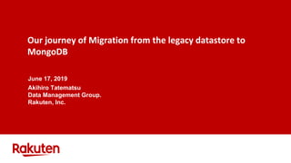 Our journey of Migration from the legacy datastore to
MongoDB
June 17, 2019
Akihiro Tatematsu
Data Management Group.
Rakuten, Inc.
 