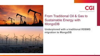 © CGI Group Inc.
From Traditional Oil & Gas to
Sustainable Energy with
MongoDB
Underpinned with a traditional RDBMS
migration to MongoDB
1
 
