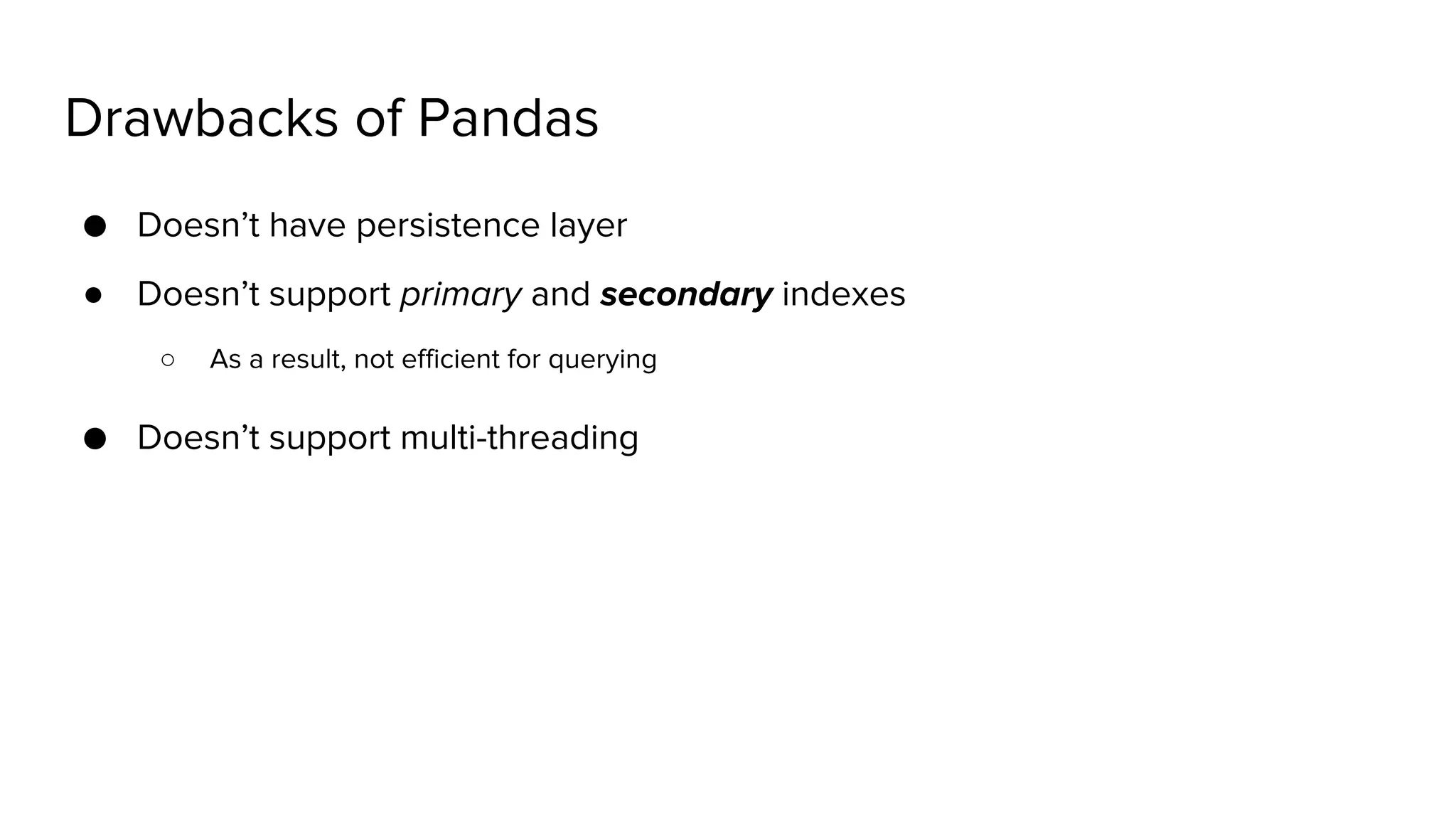 Drawbacks of Pandas ● Doesn’t have persistence layer ● Doesn’t support primary and secondary indexes ○ As a result, not efficient for querying ● Doesn’t support multi-threading 