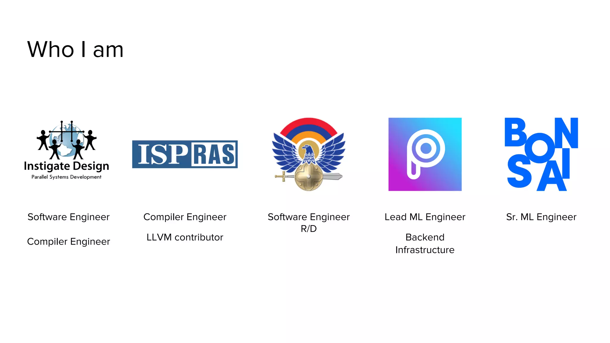 Who I am Software Engineer Compiler Engineer Compiler Engineer LLVM contributor Software Engineer R/D Lead ML Engineer Backend Infrastructure Sr. ML Engineer 