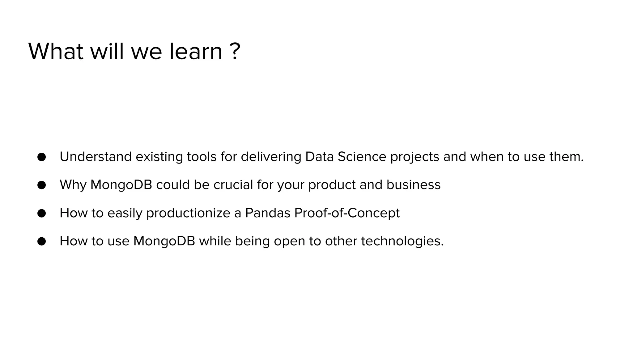 What will we learn ? ● Understand existing tools for delivering Data Science projects and when to use them. ● Why MongoDB could be crucial for your product and business ● How to easily productionize a Pandas Proof-of-Concept ● How to use MongoDB while being open to other technologies. 