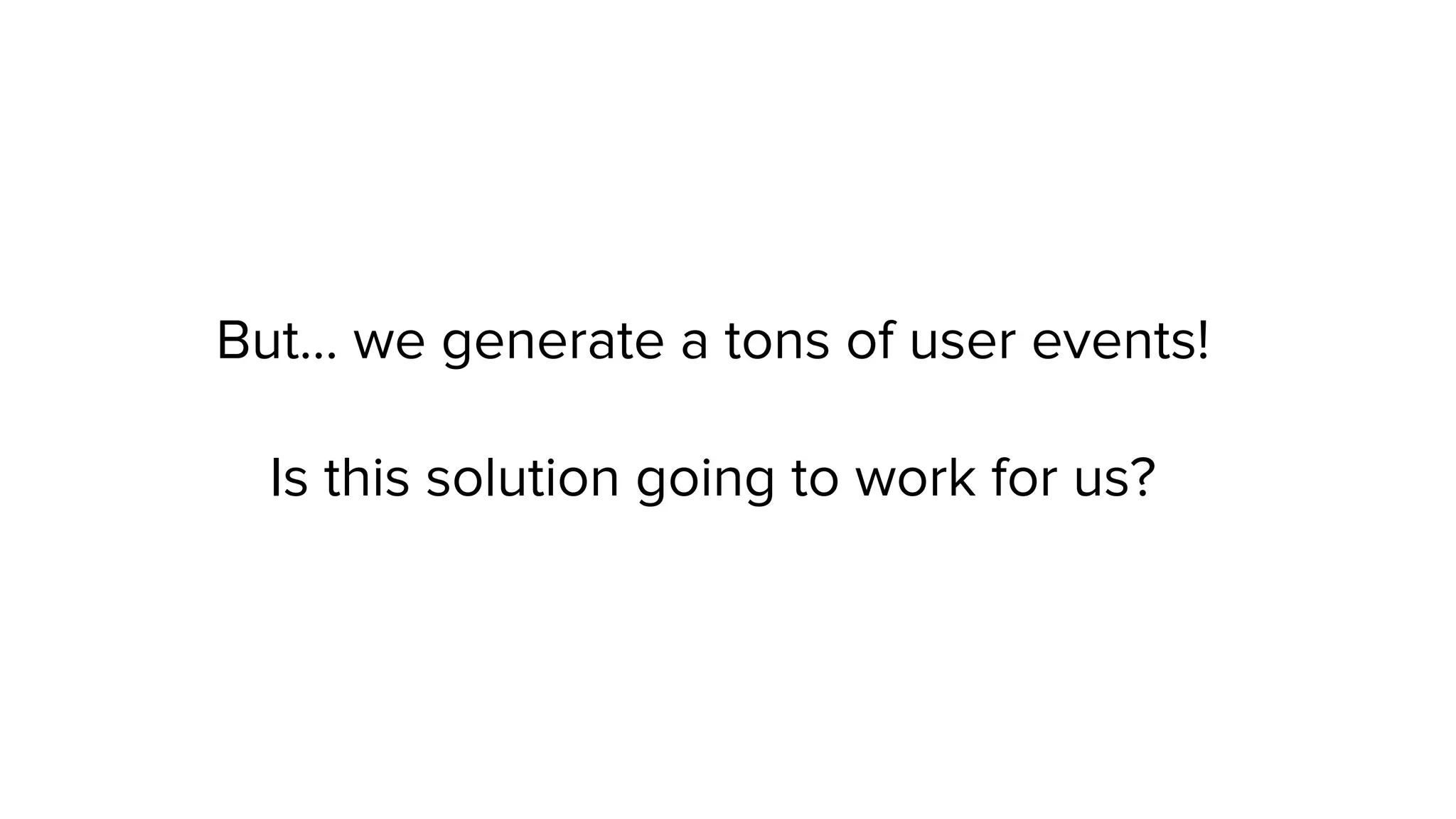 But… we generate a tons of user events! Is this solution going to work for us? 