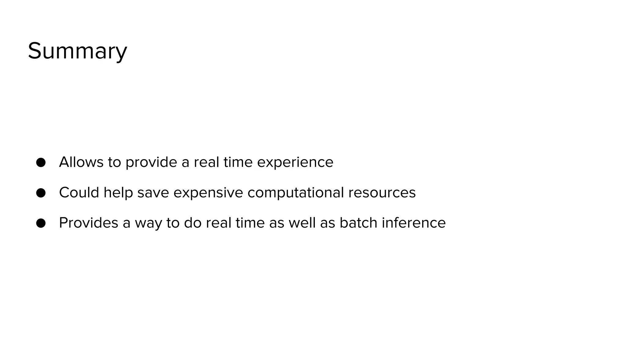 Summary ● Allows to provide a real time experience ● Could help save expensive computational resources ● Provides a way to do real time as well as batch inference 