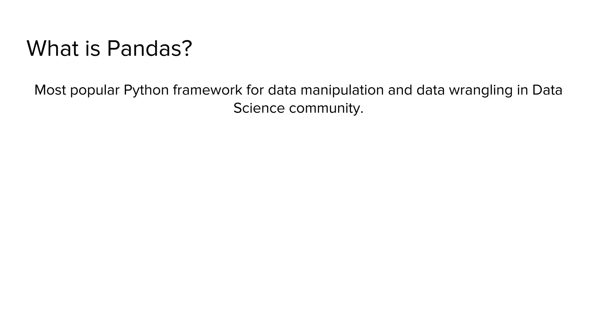 What is Pandas? Most popular Python framework for data manipulation and data wrangling in Data Science community. 