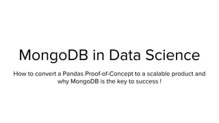 MongoDB in Data Science
How to convert a Pandas Proof-of-Concept to a scalable product and
why MongoDB is the key to success !
 