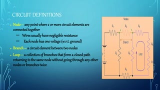 CIRCUIT DEFINITIONS
● Node– any point where 2 or more circuit elements are
connectedtogether
– Wires usually havenegligibleresistance
– Eachnode has one voltage(w.r.t. ground)
● Branch– a circuit element between two nodes
● Loop – a collection of branches that forma closed path
returning to the same node without going through any other
nodes or branches twice
 