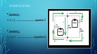 EXAMPLE OF KVL
• Junction J1:
I = I1 + I2 …………………………………equation 1)
• Junction J2:
I1 + I2 = I ………………………………(equation 2)
 