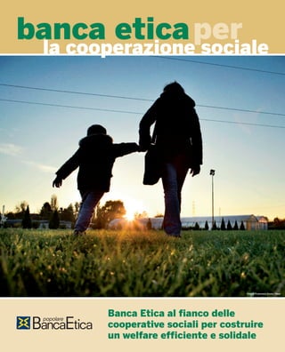 banca etica per
 la cooperazione sociale




                                     Foto © Francesco Zivola / Noor




        Banca Etica al fianco delle
        cooperative sociali per costruire
        un welfare efficiente e solidale
 