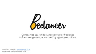 Companies search Beelancer.co.uk for freelance
software engineers, advertised by agency recruiters.
Sales Deck June 2018 www.beelancer.co.uk
Copyright © Beelancer Limited 2018
 
