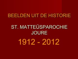 BEELDEN UIT DE HISTORIEBEELDEN UIT DE HISTORIE
ST. MATTEÜSPAROCHIEST. MATTEÜSPAROCHIE
JOUREJOURE
1912 - 2012
 