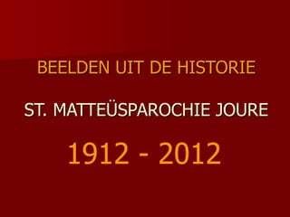 BEELDEN UIT DE HISTORIE
ST. MATTEÜSPAROCHIE JOURE
1912 - 2012
 
