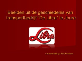 Beelden uit de geschiedenis vanBeelden uit de geschiedenis van
transportbedrijf “De Libra” te Jouretransportbedrijf “De Libra” te Joure
samenstelling: Piet Postmasamenstelling: Piet Postma
 