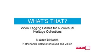 WHAT’S THAT?
Video Tagging Games for Audiovisual
Heritage Collections
Maarten Brinkerink
Netherlands Institute for Sound and Vision
 