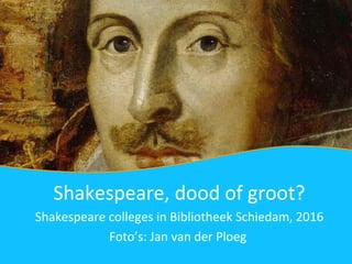 Shakespeare, dood of groot?
Shakespeare colleges in Bibliotheek Schiedam, 2016
Foto’s: Jan van der Ploeg
 