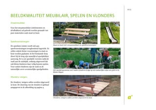 P/13
beeldkwaliteit meubilair, spelen en vlonders
Straatmeubilair
Voor het straatmeubilair (zitelementen en
afvalbakken) zal gebruik worden gemaakt van
pure materialen zoals staal en hout.
Speelvoorzieningen
De openbare ruimte wordt ook qua
speelvoorzieningen terughoudend ingericht. Er
zullen enkele kleine voorzieningen in staal en
hout worden geplaatst. In het bestaande dorp
direct bij de brug zijn namelijk al speelplekken
aanwezig. Er is een speelplek voorzien nabij de
wadi aan de zuidzijde, zodanig uitgevoerd dat
ook kleine kinderen daar veilig kunnen spelen.
Voor oudere kinderen zijn de wadi en de
natuurlijke oever avontuurlijke speelgebieden.
Vlonders/ steigers
De vlonders/ steigers zullen worden uitgevoerd
in hout. De situering van de vlonders is globaal
aangegeven in de afbeelding op pagina 4.
Staal en hout voor straatmeubilair en speelvoorzieningen
Het speelprogramma voor oudere kinderen krijgt op een natuurlijke wijze een plek in De
Kleine Hagen
Vlonders/ steigers zullen worden uitgevoerd in hout
 