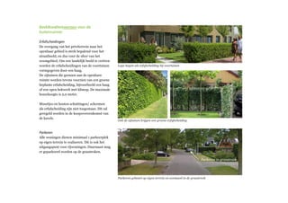 Beeldkwaliteitwensen voor de
buitenruimte:
Erfafscheidingen
De overgang van het privéterrein naar het
openbaar gebied is sterk bepalend voor het
straatbeeld, en dus voor de sfeer van het
woongebied. Om een landelijk beeld te creëren
worden de erfafscheidingen van de voortuinen
vormgegeven door een haag.
De zijtuinen die grenzen aan de openbare
ruimte worden tevens voorzien van een groene
beplante erfafscheiding, bijvoorbeeld een haag
of een open hekwerk met klimop. De maximale
bouwhoogte is 2,0 meter.
Muurtjes en houten schuttingen/ schermen
als erfafscheiding zijn niet toegestaan. Dit zal
geregeld worden in de koopovereenkomst van
de kavels.
Parkeren
Alle woningen dienen minimaal 1 parkeerplek
op eigen terrein te realiseren. Dit is ook het
uitgangspunt voor rijwoningen. Daarnaast mag
er geparkeerd worden op de grasstroken.
Parkeren in grasstrook
Parkeren gebeurt op eigen terrein en eventueel in de grasstrook
Lage hagen als erfafscheiding bij voortuinen
Ook de zijtuinen krijgen een groene erfafscheiding
 