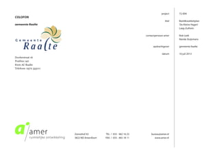 TEL / 033 - 462 16 23
FAX / 033 - 465 18 11
Zonnehof 43
3822 ND Amersfoort
bureau@amer.nl
www.amer.nl
colofon
gemeente Raalte
project
titel
contactpersoon amer
opdrachtgever
datum
72-004
Beeldkwaliteitplan
‘De Kleine Hagen’
Laag-Zuthem
Rob Leek
Nanda Sluijsmans
gemeente Raalte
16 juli 2013
Zwolsestraat 16
Postbus 140
8100 AC Raalte
Telefoon: 0572 355111
 