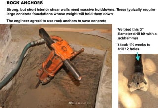 ROCK ANCHORS
Strong, but short interior shear walls need massive holddowns. These typically require
large concrete foundations whose weight will hold them down
The engineer agreed to use rock anchors to save concrete
We tried this 3”
diameter drill bit with a
jackhammer
It took 1½ weeks to
drill 12 holes
50
AIM A S S O C I A T E S
 