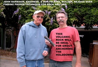 JOHN HARRISON, ENGINEER, & DON FELKINS, BUILDER, REJOICE OVER
FINDING PROPER TECHNIQUE FOR ROCK DRILLING
53
AIM A S S O C I A T E S
THIS
VOLCANIC
ROCK WILL
BE IDEAL
FOR GROUT
ANCHORING
THE
HOLDDOWNS
 