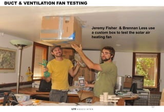 62
AIM A S S O C I A T E S
Jeremy Fisher & Brennan Less use
a custom box to test the solar air
heating fan
DUCT & VENTILATION FAN TESTING
 