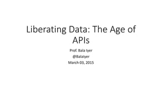 Liberating Data: The Age of
APIs
Prof. Bala Iyer
@BalaIyer
March 03, 2015
 