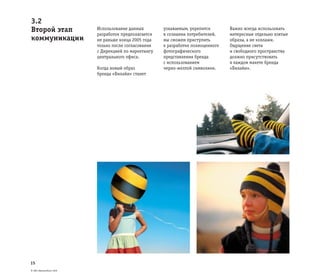 © ОАО «ВымпелКом» 2005
15
3.2
Второй этап
коммуникации
Использование данных
разработок предполагается
не раньше конца 2005 года
только после согласования
с Дирекцией по маркетингу
центрального офиса.
Когда новый образ
бренда «Билайн» станет
узнаваемым, укрепится
в сознании потребителей,
мы сможем приступить
к разработке полноценного
фотографического
представления бренда
с использованием
черно-желтой символики.
Важно всегда использовать
интересные отдельно взятые
образы, а не коллажи.
Ощущение света
и свободного пространства
должно присутствовать
в каждом макете бренда
«Билайн».
 