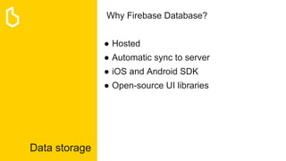 Data storage
Why Firebase Database?
● Hosted
● Automatic sync to server
● iOS and Android SDK
● Open-source UI libraries
 